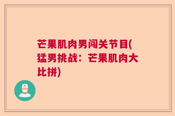芒果肌肉男闯关节目(猛男挑战：芒果肌肉大比拼)