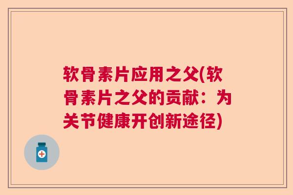 软骨素片应用之父(软骨素片之父的贡献:为关节健康开创新途径)