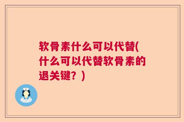 软骨素什么可以代替(什么可以代替软骨素的退关键?)