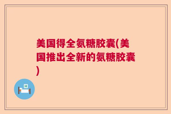 美国得全氨糖胶囊(美国推出全新的氨糖胶囊)