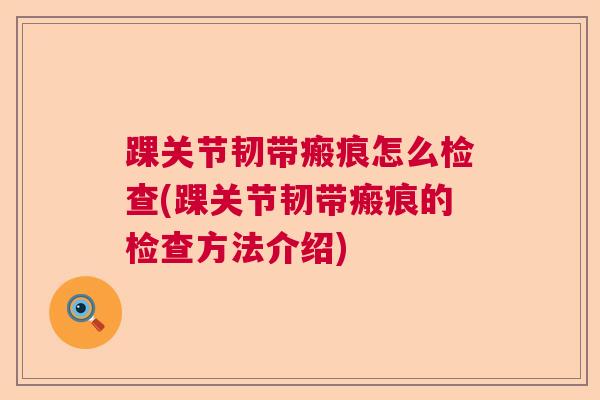 踝关节韧带瘢痕怎么检查(踝关节韧带瘢痕的检查方法介绍)