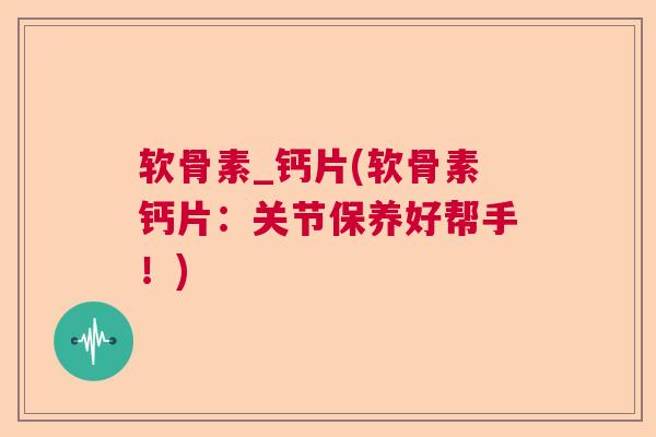 软骨素_钙片(软骨素钙片：关节保养好帮手！)