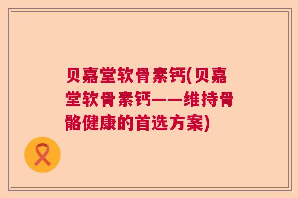 贝嘉堂软骨素钙(贝嘉堂软骨素钙——维持骨骼健康的首选方案) 贝嘉堂软骨素钙(贝嘉堂软骨素钙——维持骨骼健康的首选方案)