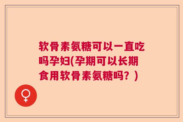 软骨素氨糖可以一直吃吗孕妇(孕期可以长期食用软骨素氨糖吗?)