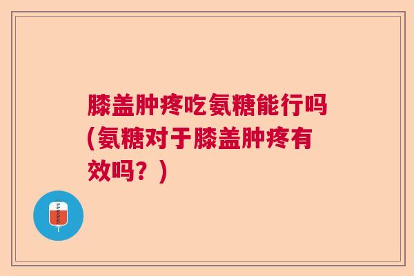 膝盖肿疼吃氨糖能行吗(氨糖对于膝盖肿疼有效吗？)