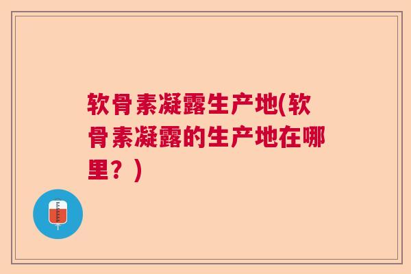 软骨素凝露生产地(软骨素凝露的生产地在哪里？)