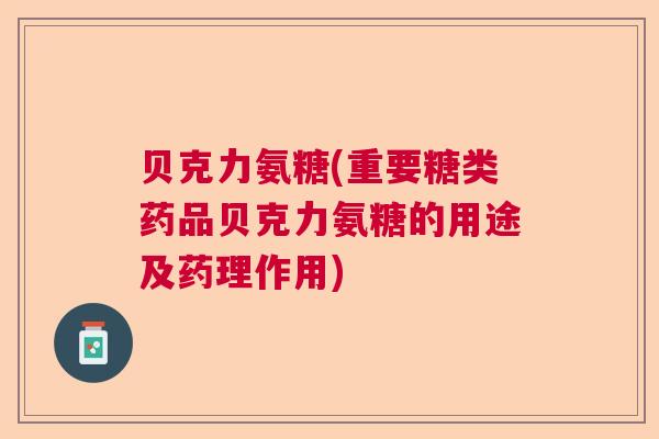 贝克力氨糖(重要糖类药品贝克力氨糖的用途及药理作用) 贝克力氨糖(重要糖类药品贝克力氨糖的用途及药理作用)