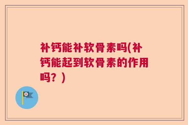 补钙能补软骨素吗(补钙能起到软骨素的作用吗?)