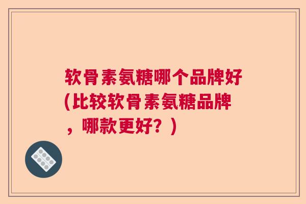 软骨素氨糖哪个品牌好(比较软骨素氨糖品牌，哪款更好？)