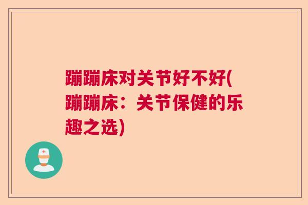蹦蹦床对关节好不好(蹦蹦床：关节保健的乐趣之选)