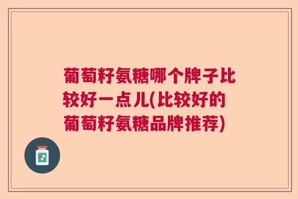 葡萄籽氨糖哪个牌子比较好一点儿(比较好的葡萄籽氨糖品牌推荐)