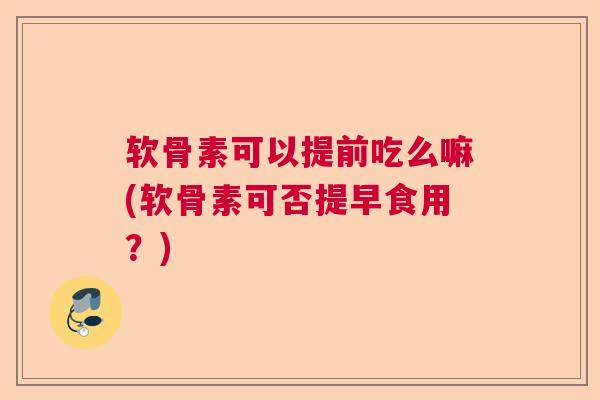 软骨素可以提前吃么嘛(软骨素可否提早食用？)