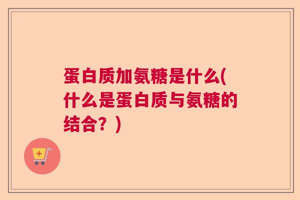 蛋白质加氨糖是什么(什么是蛋白质与氨糖的结合？)
