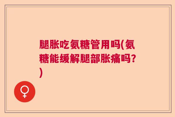 腿胀吃氨糖管用吗(氨糖能缓解腿部胀痛吗?)