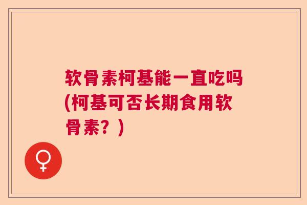 软骨素柯基能一直吃吗(柯基可否长期食用软骨素?)
