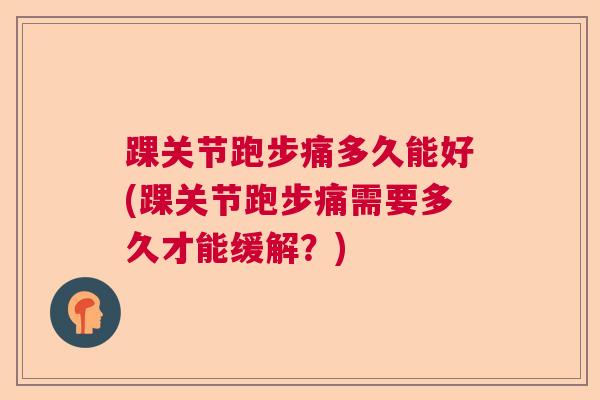 踝关节跑步痛多久能好(踝关节跑步痛需要多久才能缓解?) 踝关节跑步痛多久能好(踝关节跑步痛需要多久才能缓解?)