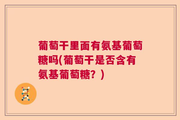 葡萄干里面有氨基葡萄糖吗(葡萄干是否含有氨基葡萄糖?)
