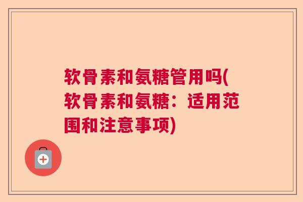 软骨素和氨糖管用吗(软骨素和氨糖:适用范围和注意事项)