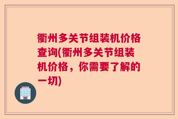 衢州多关节组装机价格查询(衢州多关节组装机价格，你需要了解的一切)