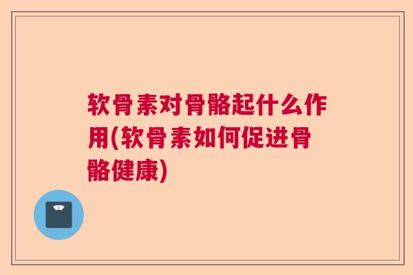 软骨素对骨骼起什么作用(软骨素如何促进骨骼健康)