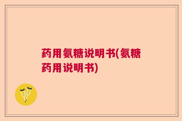 药用氨糖说明书(氨糖药用说明书)