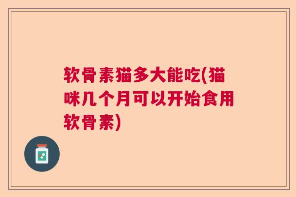 软骨素猫多大能吃(猫咪几个月可以开始食用软骨素) 软骨素猫多大能吃(猫咪几个月可以开始食用软骨素)