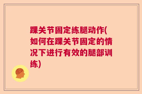 踝关节固定练腿动作(如何在踝关节固定的情况下进行有效的腿部训练)