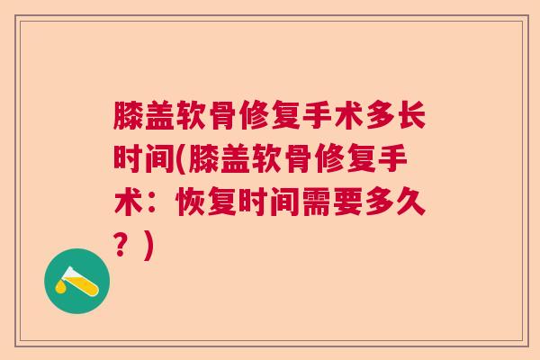 膝盖软骨修复手术多长时间(膝盖软骨修复手术:恢复时间需要多久?)