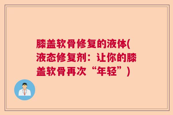 膝盖软骨修复的液体(液态修复剂:让你的膝盖软骨再次“年轻”) 膝盖软骨修复的液体(液态修复剂:让你的膝盖软骨再次“年轻”)