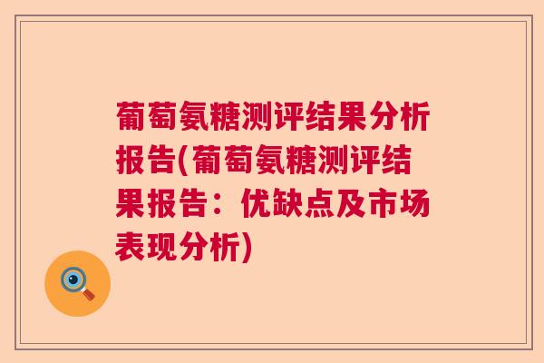 葡萄氨糖测评结果分析报告(葡萄氨糖测评结果报告:优缺点及市场表现分析) 葡萄氨糖测评结果分析报告(葡萄氨糖测评结果报告:优缺点及市场表现分析)