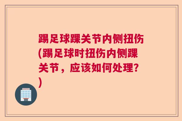 踢足球踝关节内侧扭伤(踢足球时扭伤内侧踝关节,应该如何处理?) 踢足球踝关节内侧扭伤(踢足球时扭伤内侧踝关节,应该如何处理?)