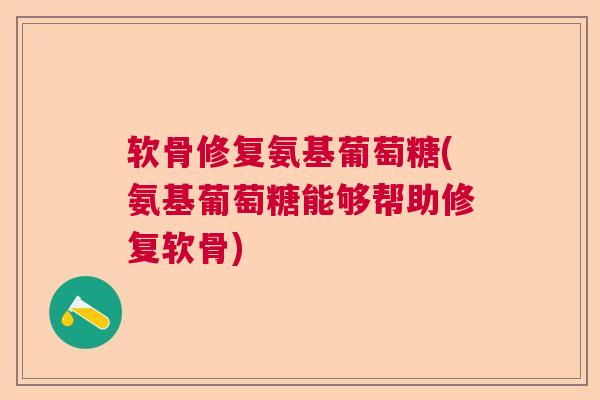 软骨修复氨基葡萄糖(氨基葡萄糖能够帮助修复软骨)