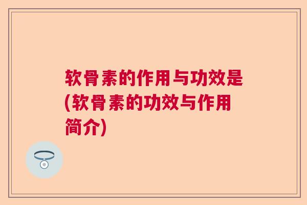 软骨素的作用与功效是(软骨素的功效与作用简介)