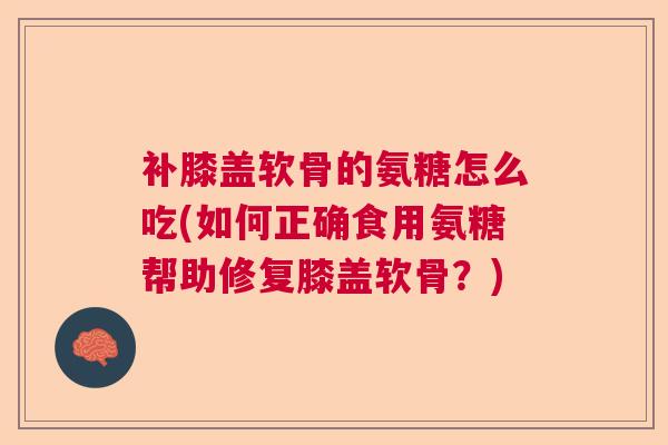 补膝盖软骨的氨糖怎么吃(如何正确食用氨糖帮助修复膝盖软骨?) 补膝盖软骨的氨糖怎么吃(如何正确食用氨糖帮助修复膝盖软骨?)