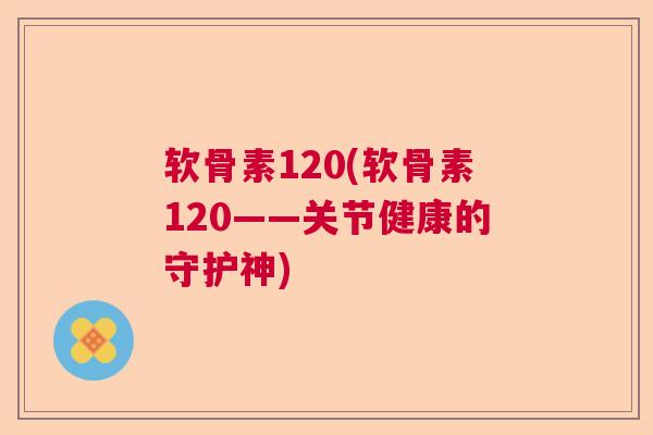软骨素120(软骨素120——关节健康的守护神)