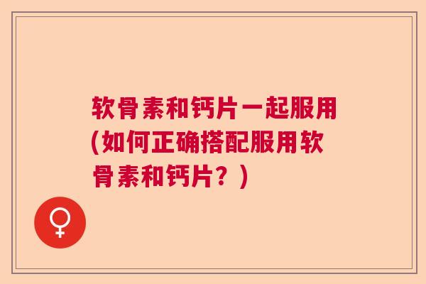 软骨素和钙片一起服用(如何正确搭配服用软骨素和钙片？)