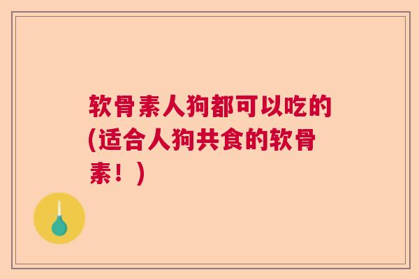 软骨素人狗都可以吃的(适合人狗共食的软骨素!)