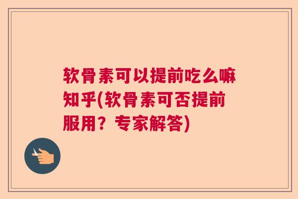 软骨素可以提前吃么嘛知乎(软骨素可否提前服用？专家解答)