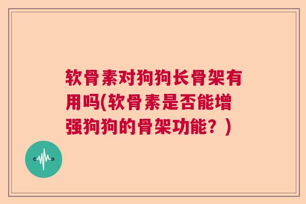 软骨素对狗狗长骨架有用吗(软骨素是否能增强狗狗的骨架功能？)