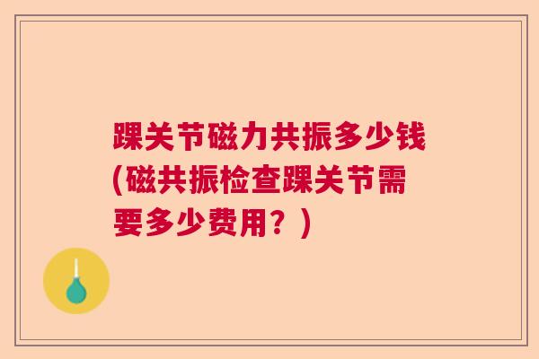 踝关节磁力共振多少钱(磁共振检查踝关节需要多少费用?)