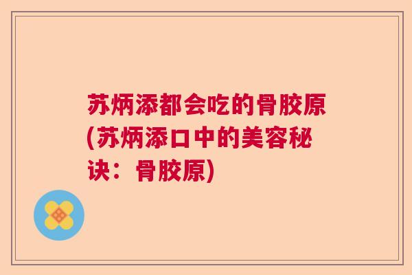 苏炳添都会吃的骨胶原(苏炳添口中的美容秘诀:骨胶原) 苏炳添都会吃的骨胶原(苏炳添口中的美容秘诀:骨胶原)