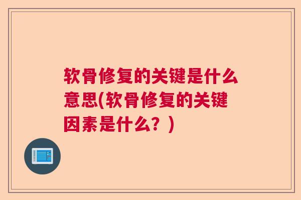 软骨修复的关键是什么意思(软骨修复的关键因素是什么?)