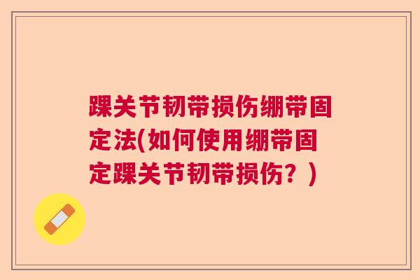 踝关节韧带损伤绷带固定法(如何使用绷带固定踝关节韧带损伤？)