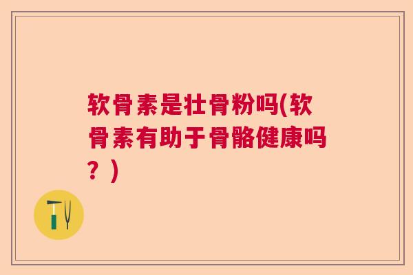 软骨素是壮骨粉吗(软骨素有助于骨骼健康吗?) 软骨素是壮骨粉吗(软骨素有助于骨骼健康吗?)