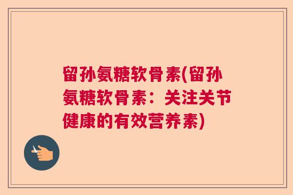 留孙氨糖软骨素(留孙氨糖软骨素:关注关节健康的有效营养素) 留孙氨糖软骨素(留孙氨糖软骨素:关注关节健康的有效营养素)