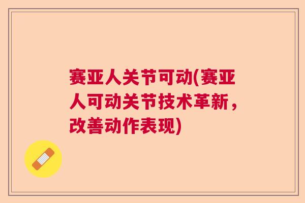 赛亚人关节可动(赛亚人可动关节技术革新,改善动作表现)