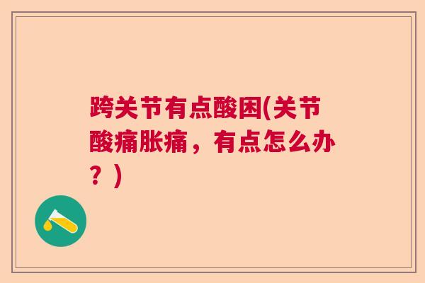 跨关节有点酸困(关节酸痛胀痛，有点怎么办？)