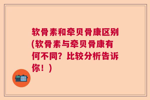 软骨素和牵贝骨康区别(软骨素与牵贝骨康有何不同？比较分析告诉你！)