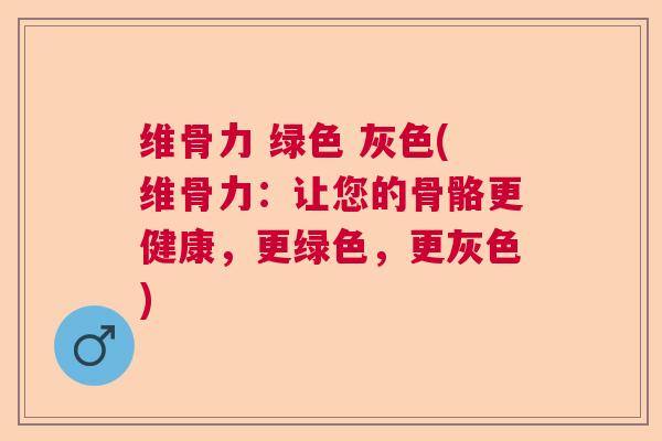 维骨力 绿色 灰色(维骨力：让您的骨骼更健康，更绿色，更灰色)