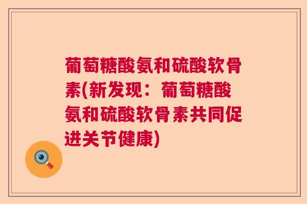 葡萄糖酸氨和硫酸软骨素(新发现：葡萄糖酸氨和硫酸软骨素共同促进关节健康)